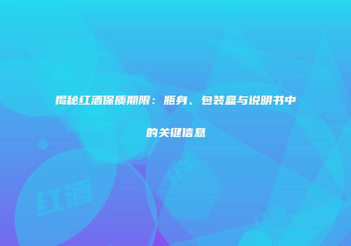 揭秘红酒保质期限：瓶身、包装盒与说明书中的关键信息