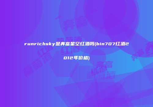 runrichsky是奔富星空红酒吗(bin707红酒2012年价格)