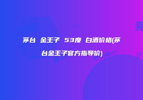 茅台 金王子 53度 白酒价格(茅台金王子官方指导价)