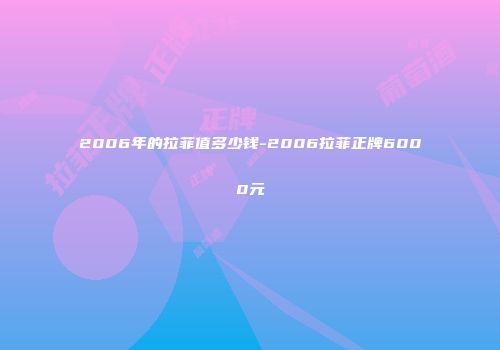 2006年的拉菲值多少钱-2006拉菲正牌6000元