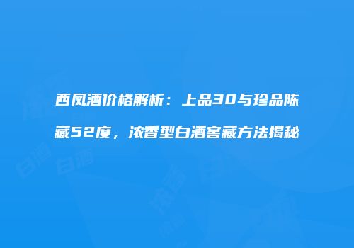 西凤酒价格解析：上品30与珍品陈藏52度，浓香型白酒窖藏方法揭秘