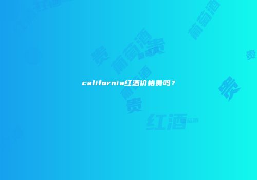 california红酒价格贵吗？