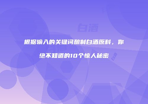 根据输入的关键词酿制白酒原料，你绝不知道的10个惊人秘密