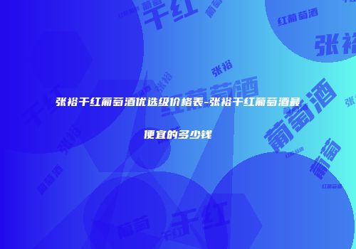 张裕干红葡萄酒优选级价格表-张裕干红葡萄酒最便宜的多少钱