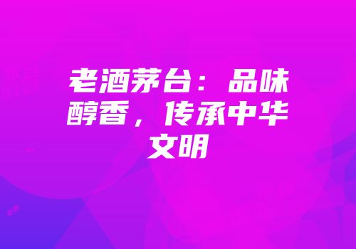 老酒茅台：品味醇香，传承中华文明