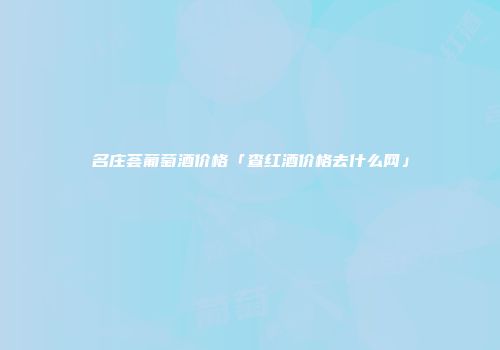 名庄荟葡萄酒价格「查红酒价格去什么网」