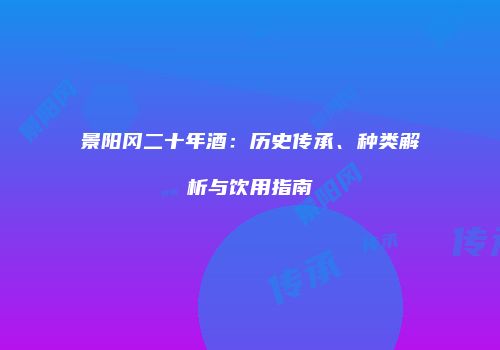 景阳冈二十年酒：历史传承、种类解析与饮用指南