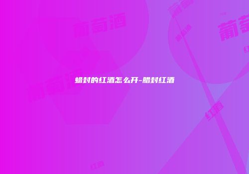 蜡封的红酒怎么开-腊封红酒