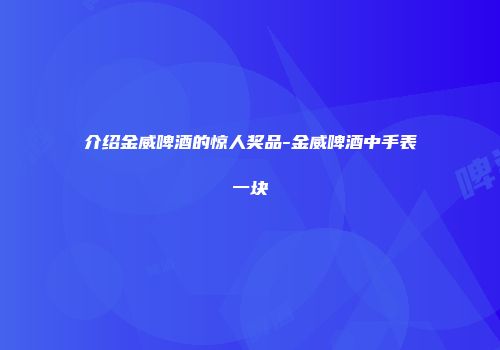 介绍金威啤酒的惊人奖品-金威啤酒中手表一块