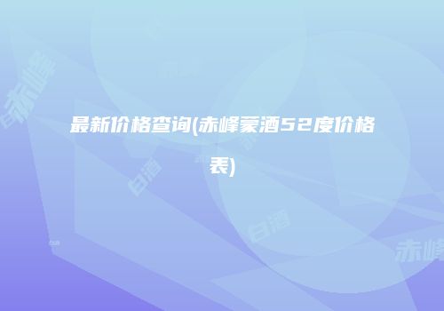 最新价格查询(赤峰蒙酒52度价格表)