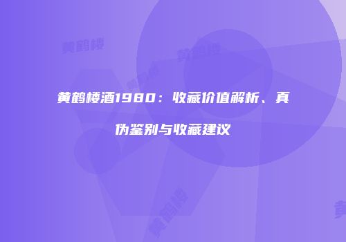 黄鹤楼酒1980：收藏价值解析、真伪鉴别与收藏建议