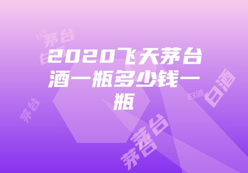 2020飞天茅台酒一瓶多少钱一瓶