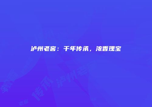 泸州老窖：千年传承，浓香瑰宝