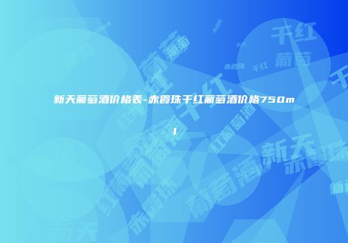 新天葡萄酒价格表-赤霞珠干红葡萄酒价格750ml
