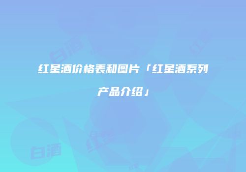 红星酒价格表和图片「红星酒系列产品介绍」