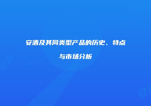 安酒及其同类型产品的历史、特点与市场分析
