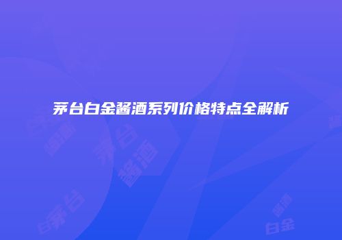茅台白金酱酒系列价格特点全解析