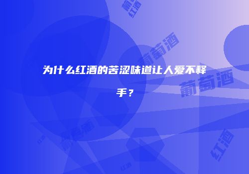 为什么红酒的苦涩味道让人爱不释手？