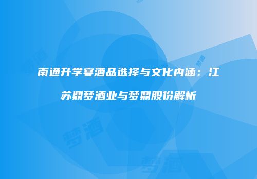 南通升学宴酒品选择与文化内涵：江苏鼎梦酒业与梦鼎股份解析