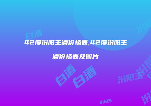 42度汾阳王酒价格表,42度汾阳王酒价格表及图片