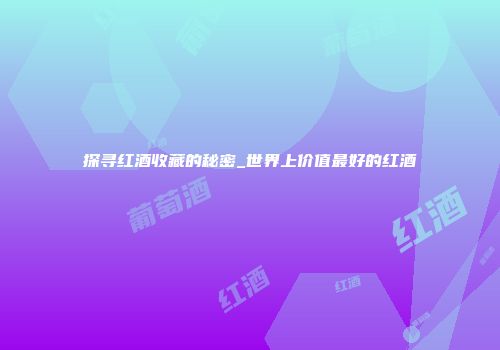 探寻红酒收藏的秘密_世界上价值最好的红酒