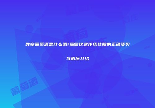 教皇葡萄酒是什么酒?品尝这款传统佳酿的正确姿势与酒庄介绍