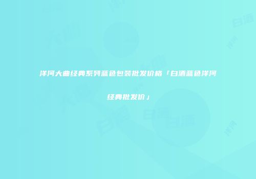 洋河大曲经典系列蓝色包装批发价格「白酒蓝色洋河经典批发价」