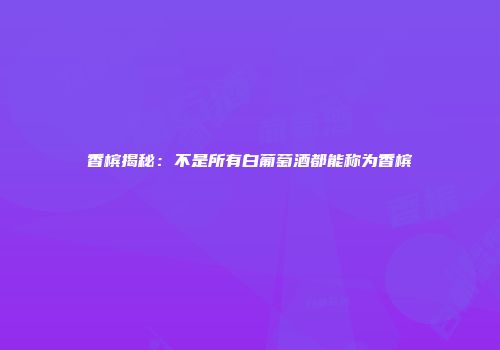 香槟揭秘：不是所有白葡萄酒都能称为香槟