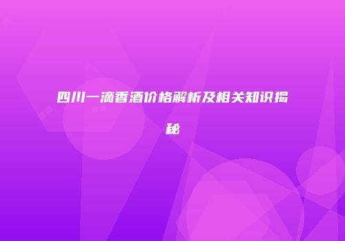 四川一滴香酒价格解析及相关知识揭秘