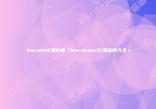 bocale红酒价格「bordeaux红酒品牌大全」