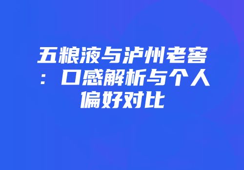 五粮液与泸州老窖：口感解析与个人偏好对比