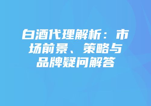 白酒代理解析：市场前景、策略与品牌疑问解答