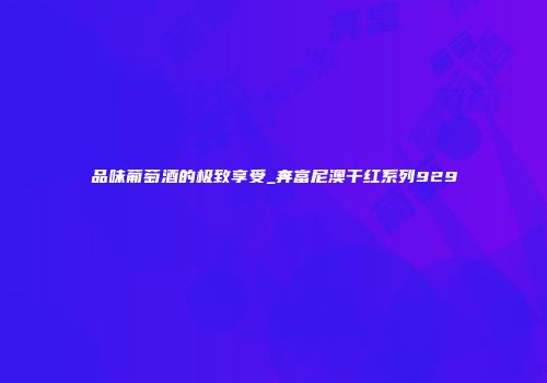 品味葡萄酒的极致享受_奔富尼澳干红系列929
