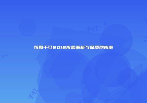 怡园干红2012价格解析与保质期指南