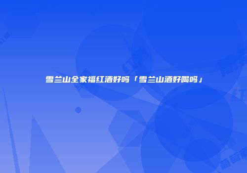 雪兰山全家福红酒好吗「雪兰山酒好喝吗」