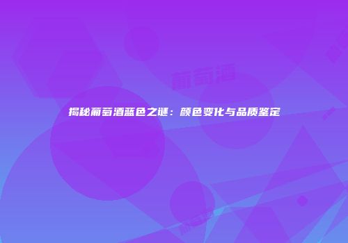 揭秘葡萄酒蓝色之谜：颜色变化与品质鉴定