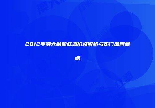 2012年澳大利亚红酒价格解析与热门品牌盘点