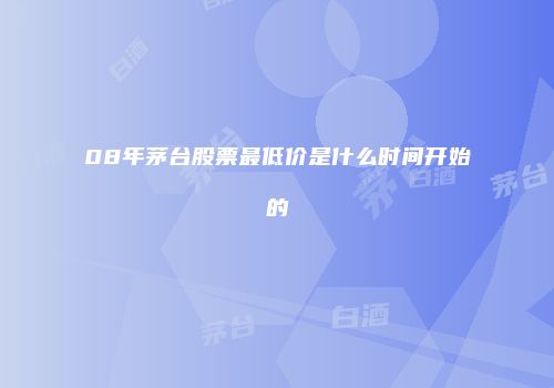 08年茅台股票最低价是什么时间开始的