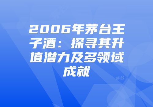 2006年茅台王子酒：探寻其升值潜力及多领域成就