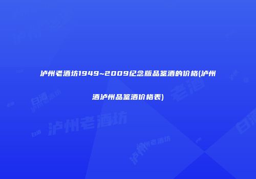 泸州老酒坊1949~2009纪念版品鉴酒的价格(泸州酒泸州品鉴酒价格表)