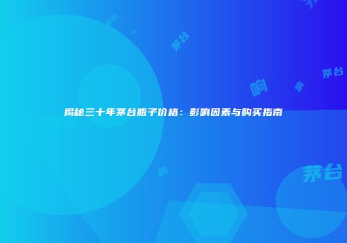 揭秘三十年茅台瓶子价格：影响因素与购买指南