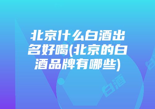 北京什么白酒出名好喝(北京的白酒品牌有哪些)