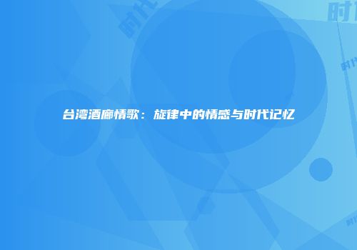 台湾酒廊情歌：旋律中的情感与时代记忆