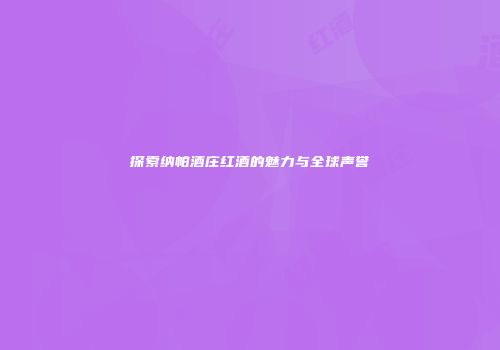 探索纳帕酒庄红酒的魅力与全球声誉