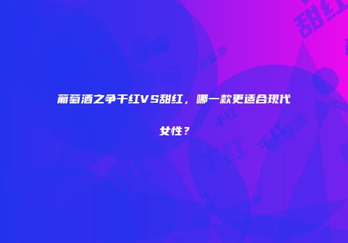 葡萄酒之争干红VS甜红，哪一款更适合现代女性？