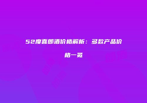 52度喜郎酒价格解析：多款产品价格一览