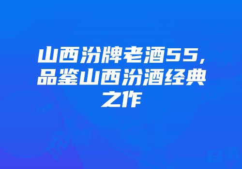 山西汾牌老酒55,品鉴山西汾酒经典之作