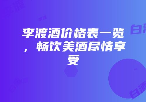 李渡酒价格表一览，畅饮美酒尽情享受