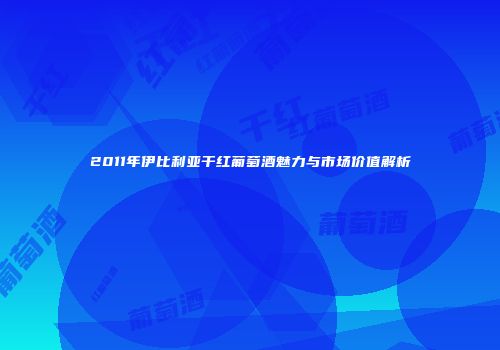 2011年伊比利亚干红葡萄酒魅力与市场价值解析