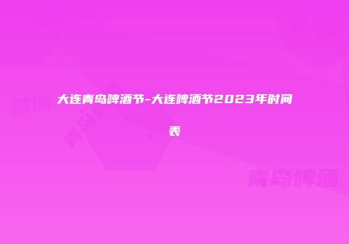 大连青岛啤酒节-大连啤酒节2023年时间表